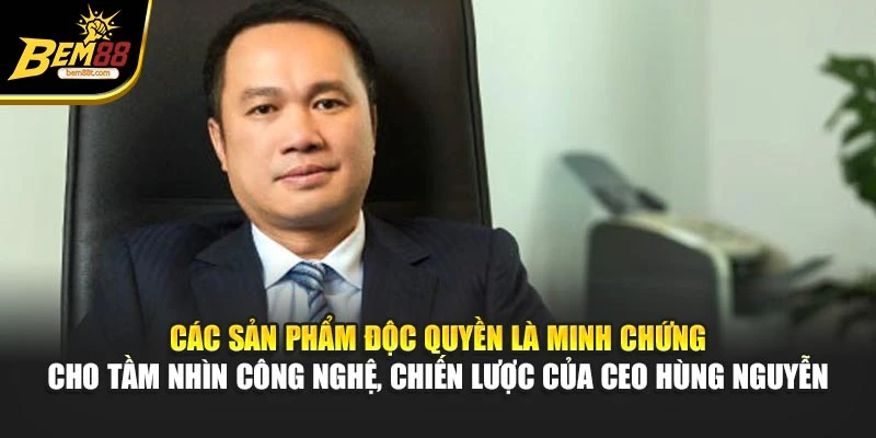 Các sản phẩm độc quyền là minh chứng cho tầm nhìn công nghệ, chiến lược của CEO Hùng Nguyễn