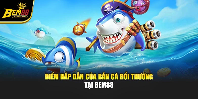 Điểm hấp dẫn của bắn cá đổi thưởng tại Bem88