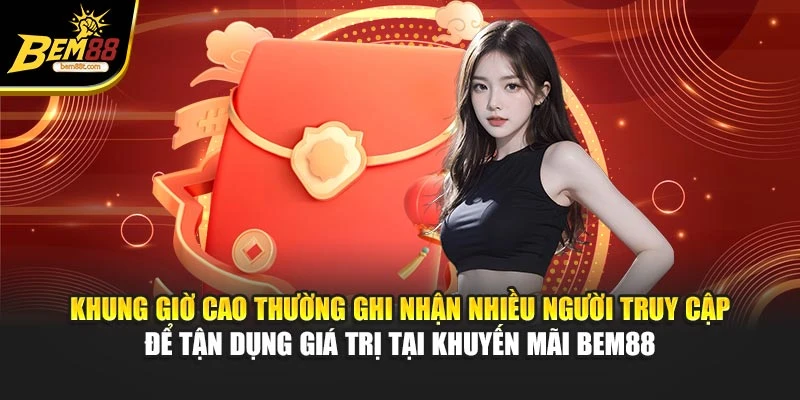 Khung giờ cao thường ghi nhận nhiều người truy cập để tận dụng giá trị tại khuyến mãi BEM88