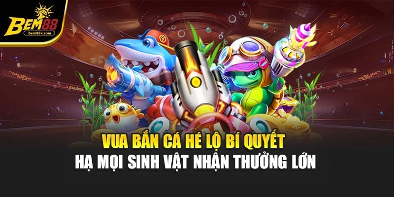 Vua Bắn Cá - Hé Lộ Bí Quyết Hạ Mọi Sinh Vật Nhận Thưởng Lớn